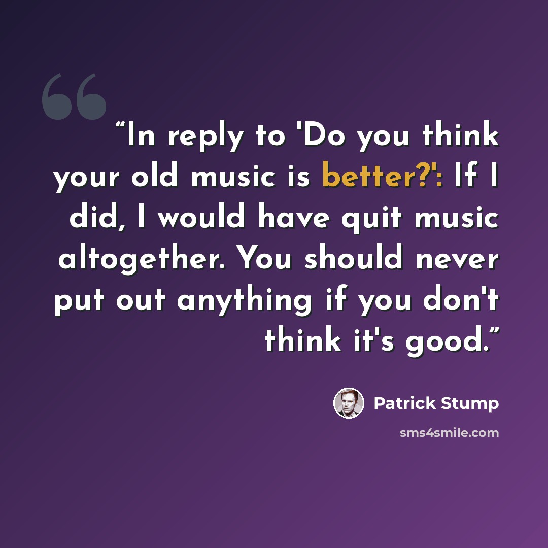 “In reply to 'Do you think your old music is better?': If I did, I would have quit music altogether. You should never put out anything if you don't think it's good.” quote by Patrick Stump