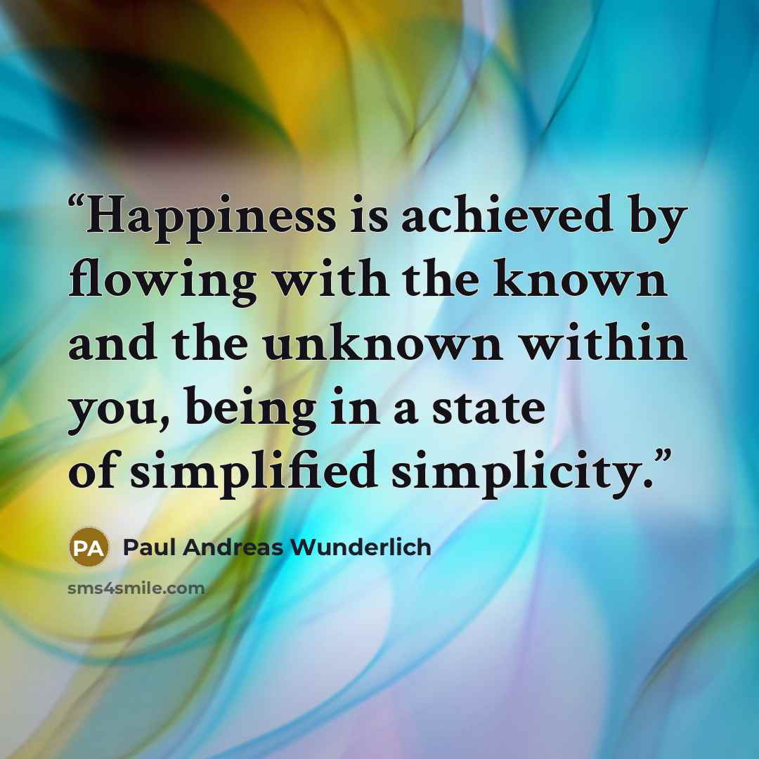 “Happiness is achieved by flowing with the known and the unknown within you, being in a state of simplified simplicity.” quote by Paul Andreas Wunderlich