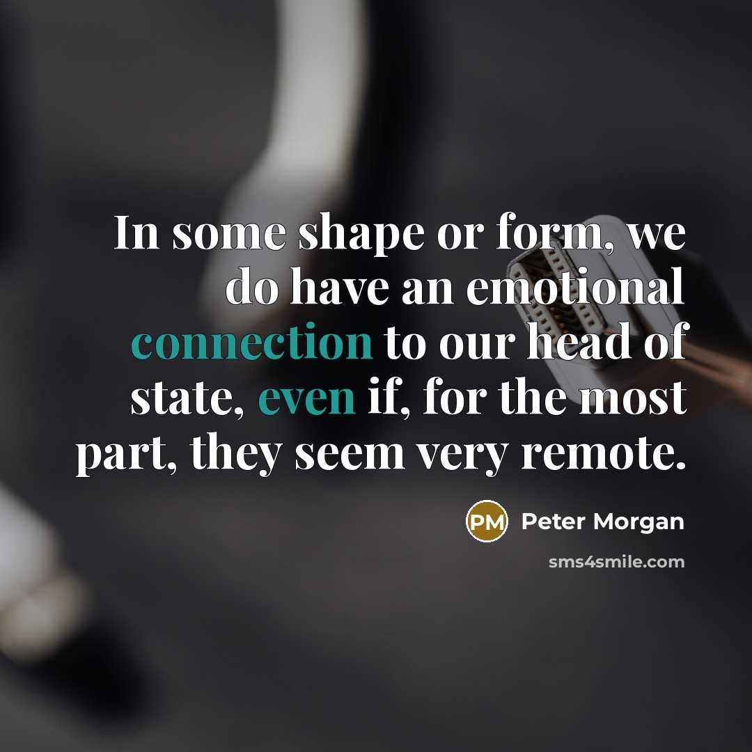 “In some shape or form, we do have an emotional connection to our head of state, even if, for the most part, they seem very remote.” quote by Peter Morgan