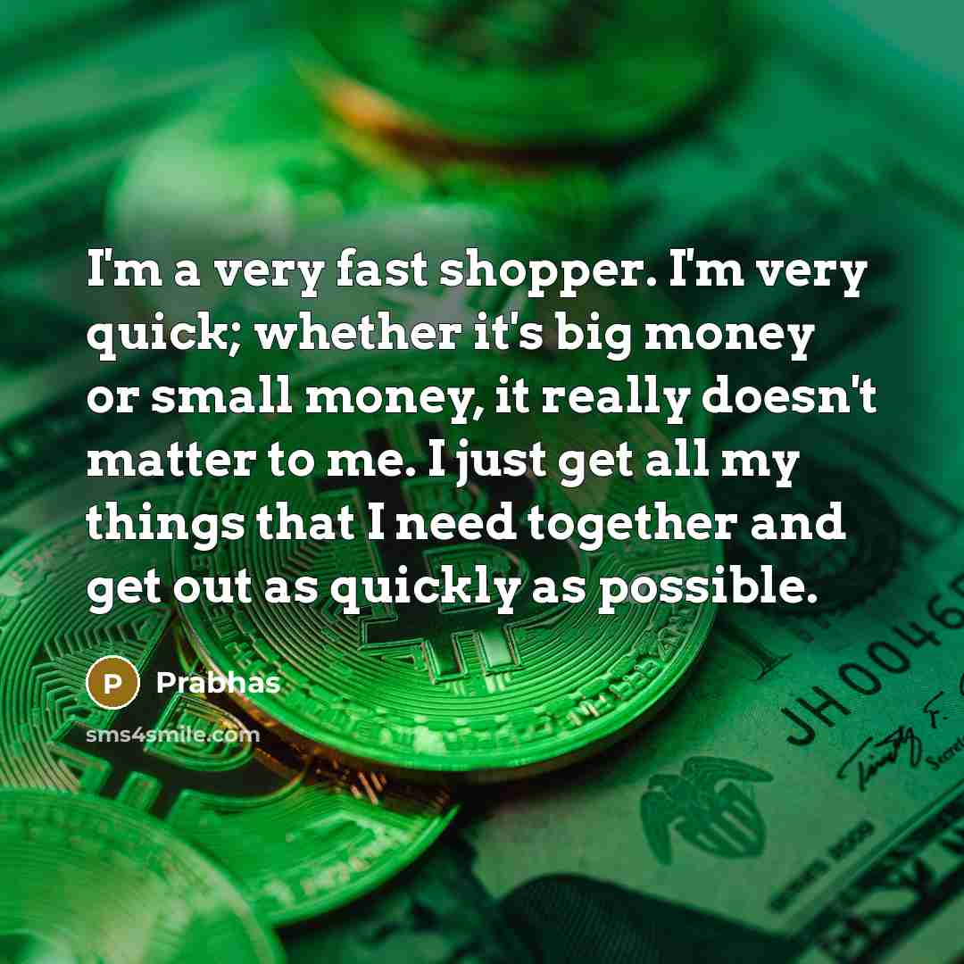 “I'm a very fast shopper. I'm very quick; whether it's big money or small money, it really doesn't matter to me. I just get all my things that I need together and get out as quickly as possible.” quote by Prabhas