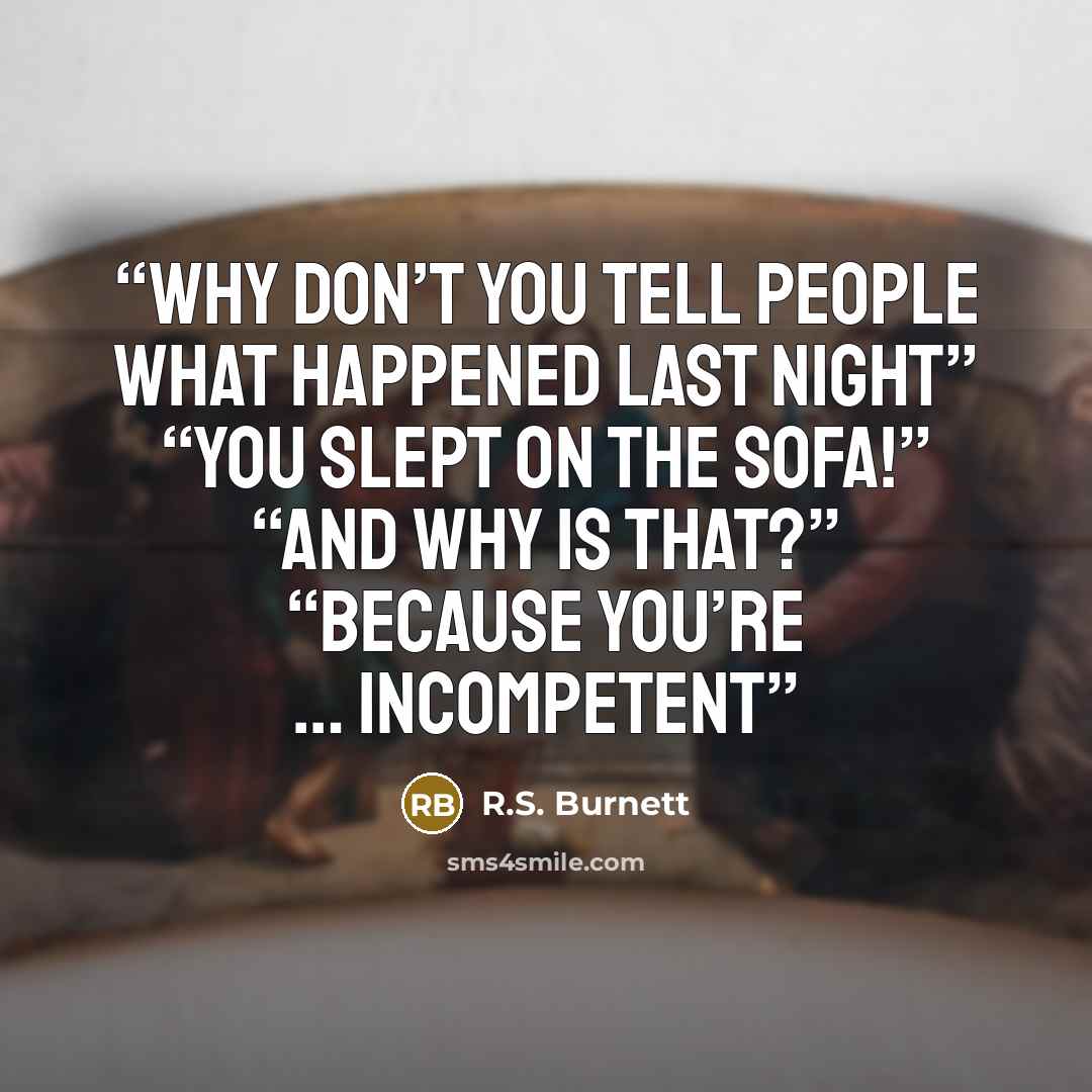 “Why don’t you tell people what happened last night” “You slept on the sofa!” “And why is that?” “Because you’re … incompetent” quote by R.S. Burnett