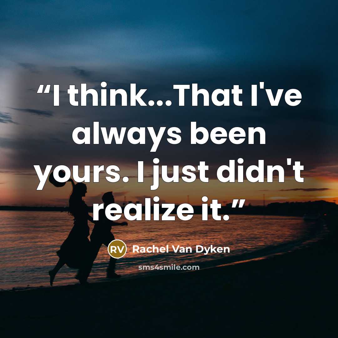 “I think...That I've always been yours. I just didn't realize it.” quote by Rachel Van Dyken
