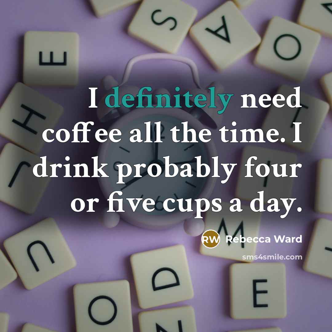 “I definitely need coffee all the time. I drink probably four or five cups a day.” quote by Rebecca Ward