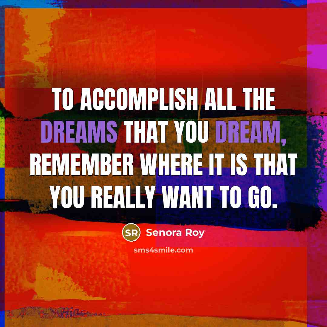 “To accomplish all the dreams that you dream, remember where it is that you really want to go.” quote by Senora Roy