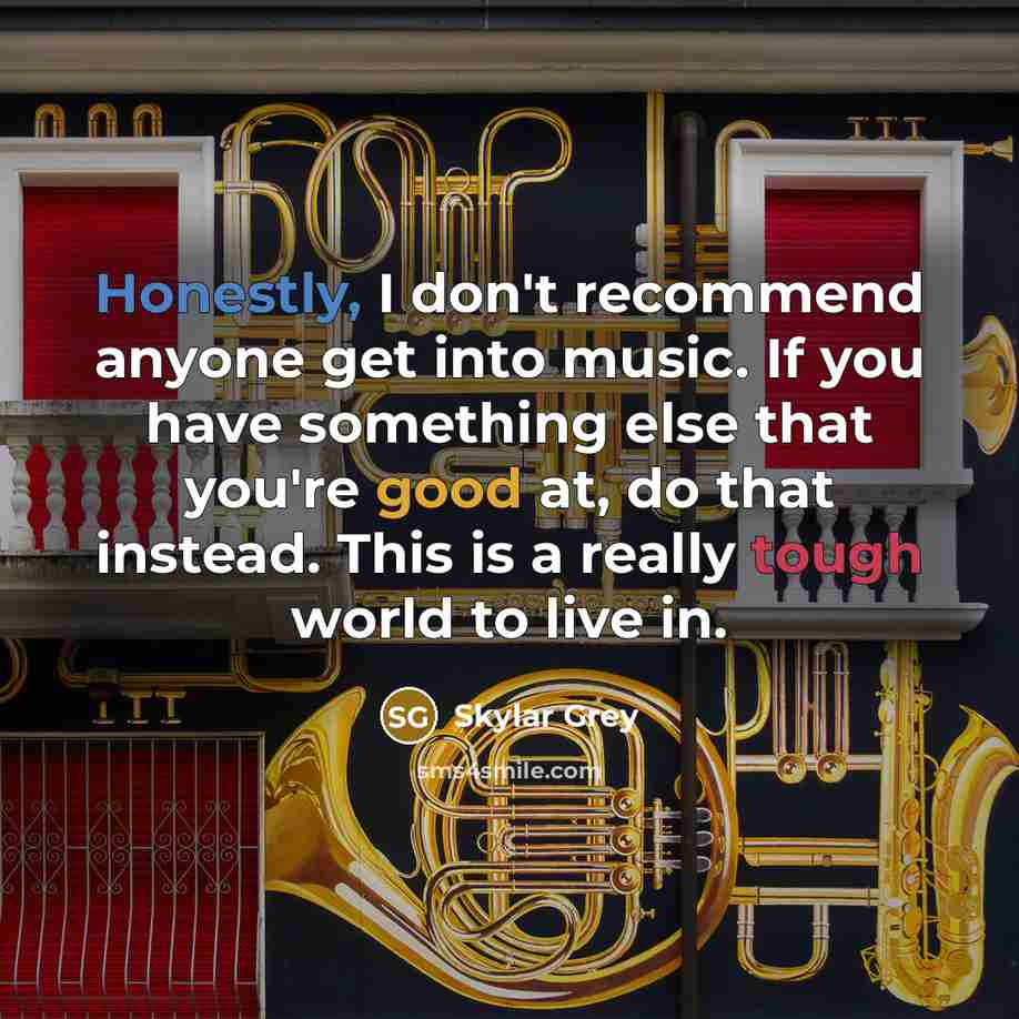 “Honestly, I don't recommend anyone get into music. If you have something else that you're good at, do that instead. This is a really tough world to live in.” quote by Skylar Grey