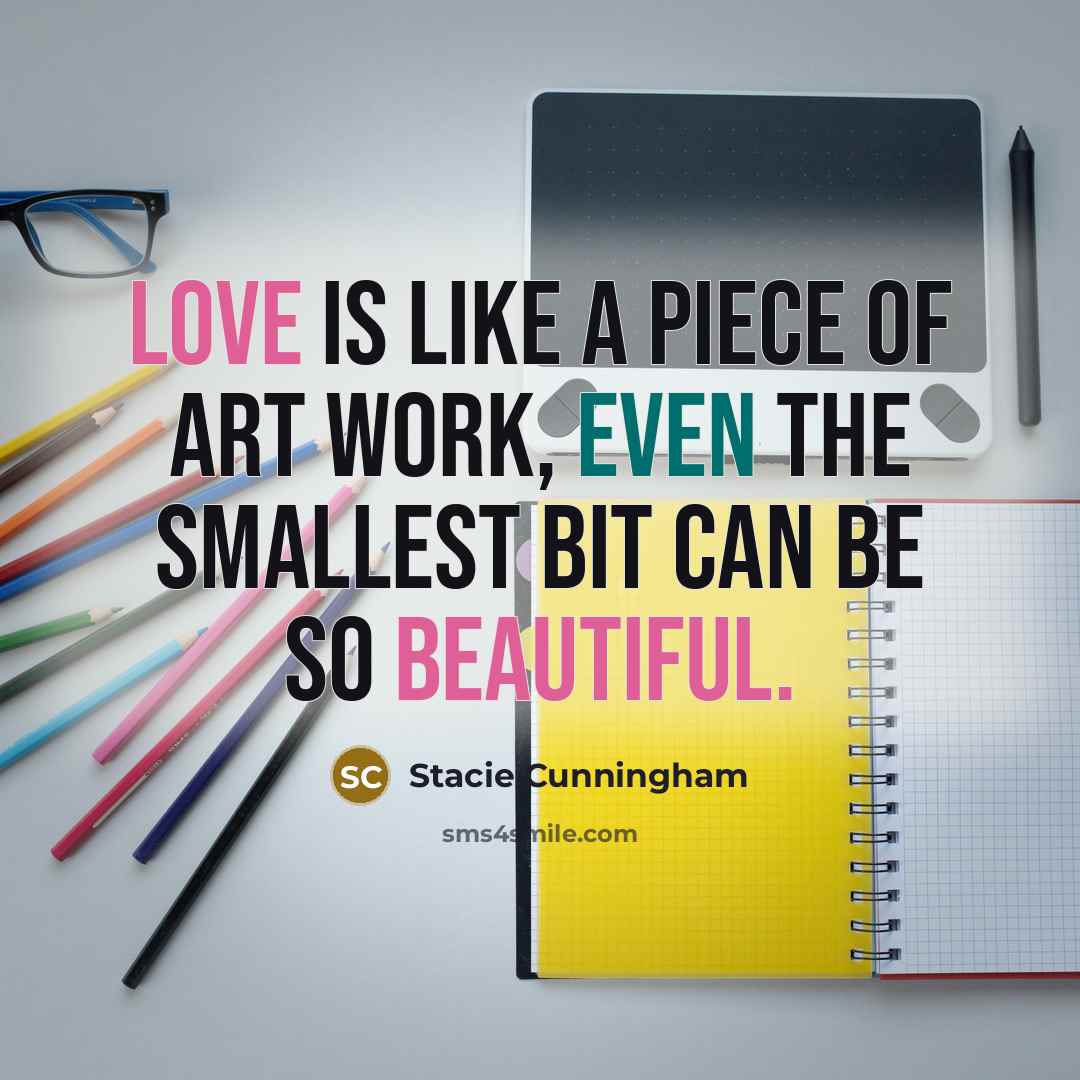 “Love is like a piece of art work, even the smallest bit can be so beautiful.” quote by Stacie Cunningham