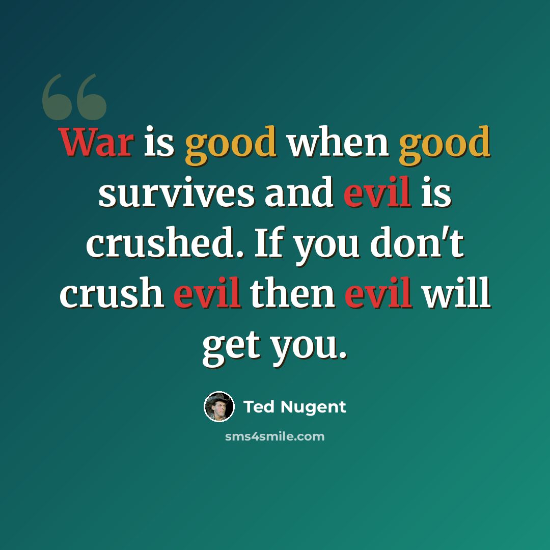 “War is good when good survives and evil is crushed. If you don't crush evil then evil will get you.” quote by Ted Nugent