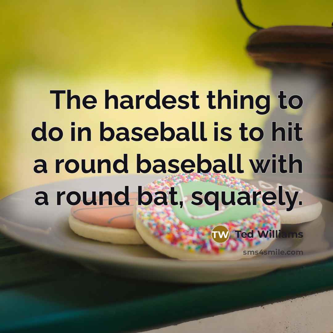 “The hardest thing to do in baseball is to hit a round baseball with a round bat, squarely.” quote by Ted Williams
