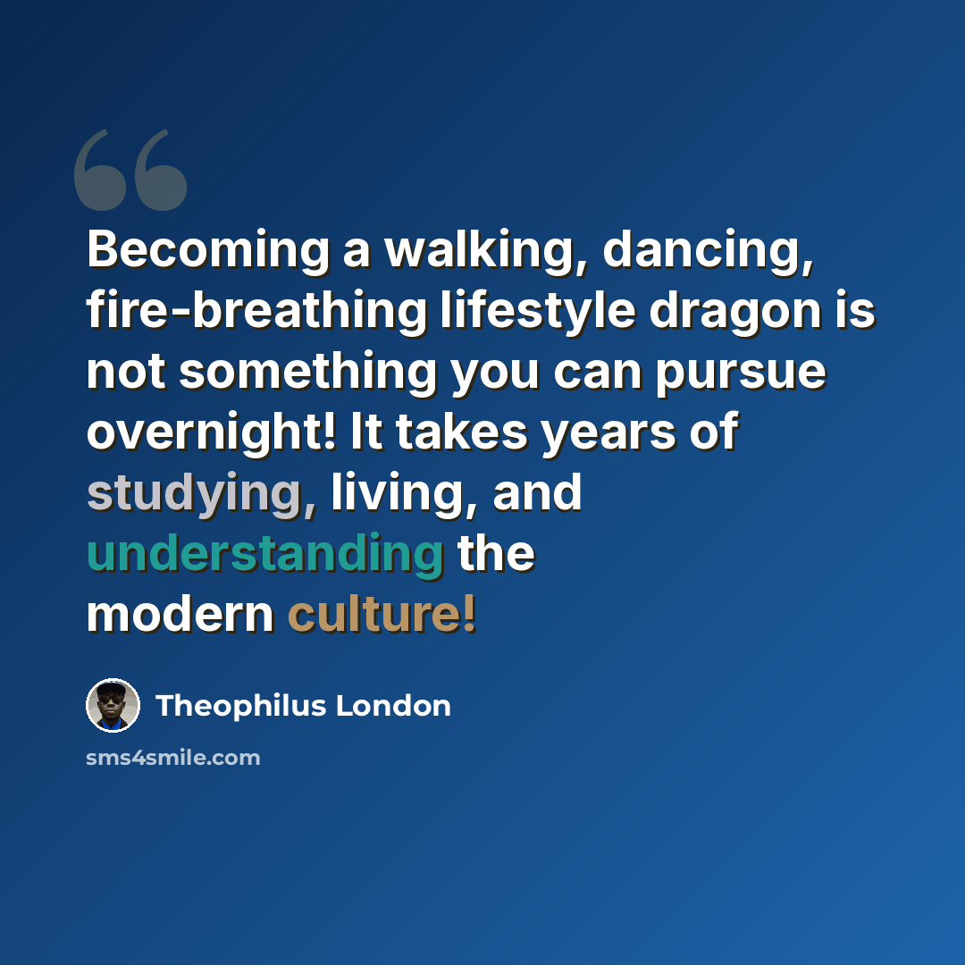 “Becoming a walking, dancing, fire-breathing lifestyle dragon is not something you can pursue overnight! It takes years of studying, living, and understanding the modern culture!” quote by Theophilus London