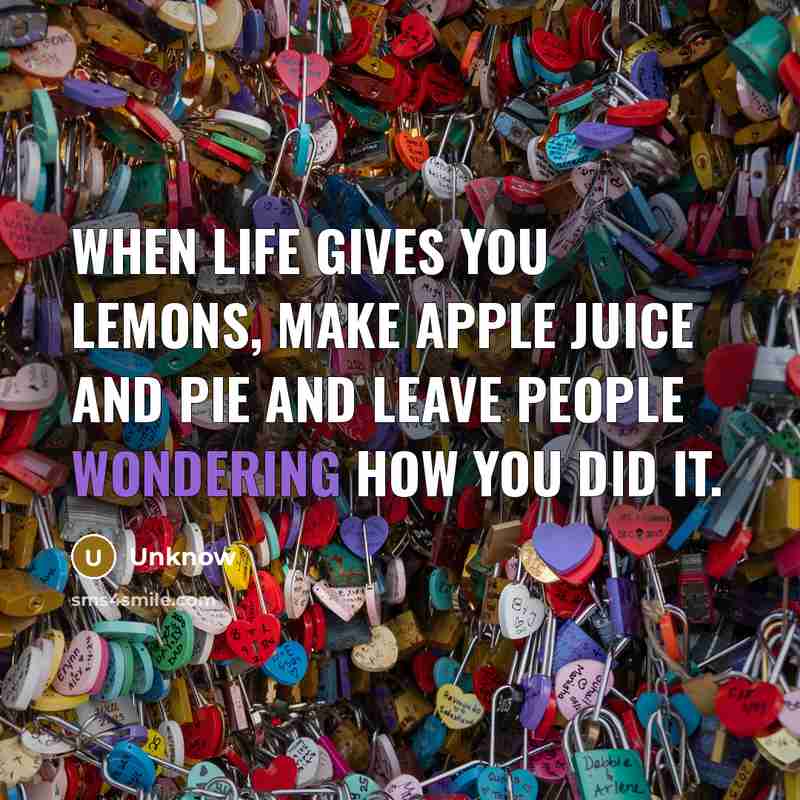 “When life gives you lemons, make apple juice and pie and leave people wondering how you did it.” quote by Unknow