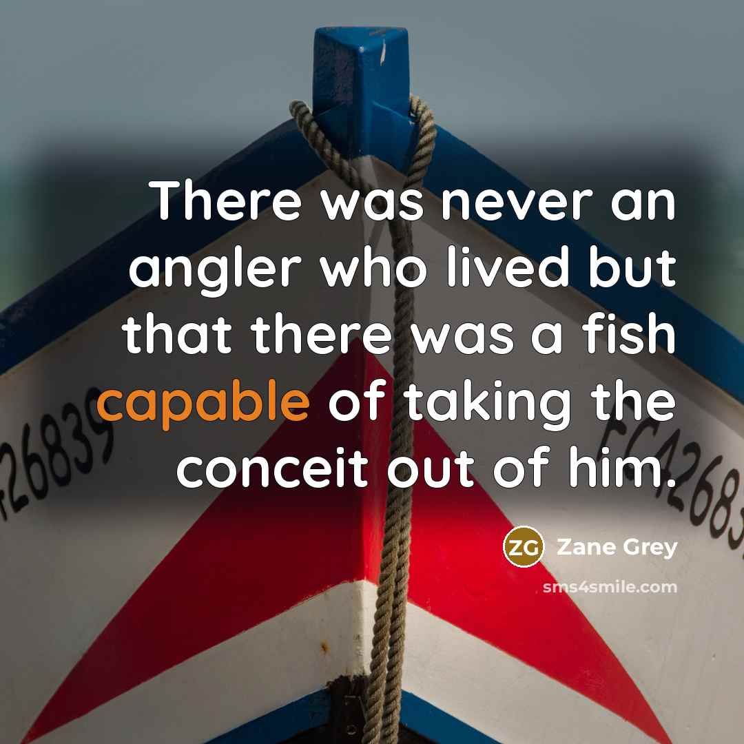 “There was never an angler who lived but that there was a fish capable of taking the conceit out of him.” quote by Zane Grey