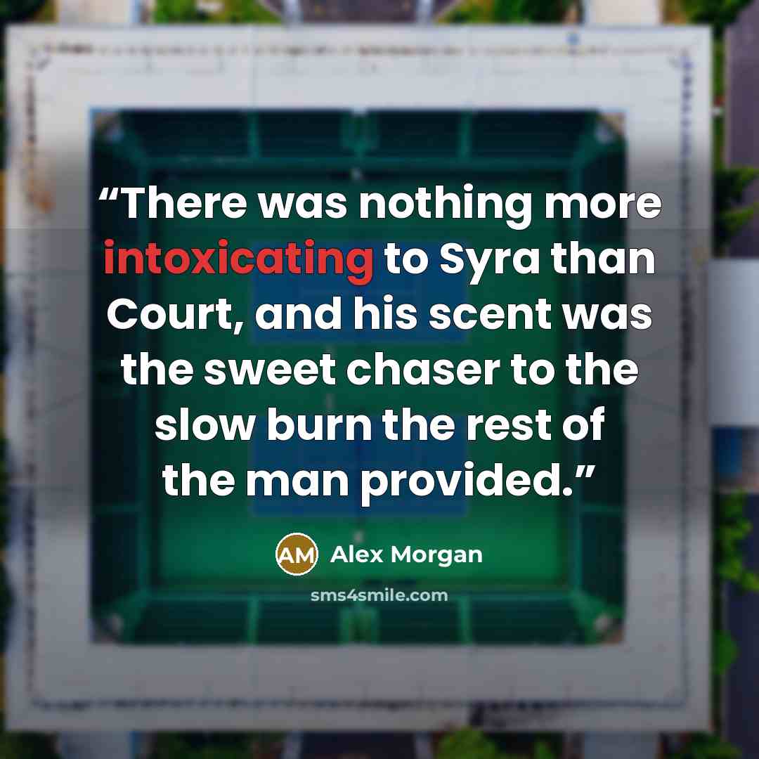 “There was nothing more intoxicating to Syra than Court, and his scent was the sweet chaser to the slow burn the rest of the man provided.” quote by Alex Morgan