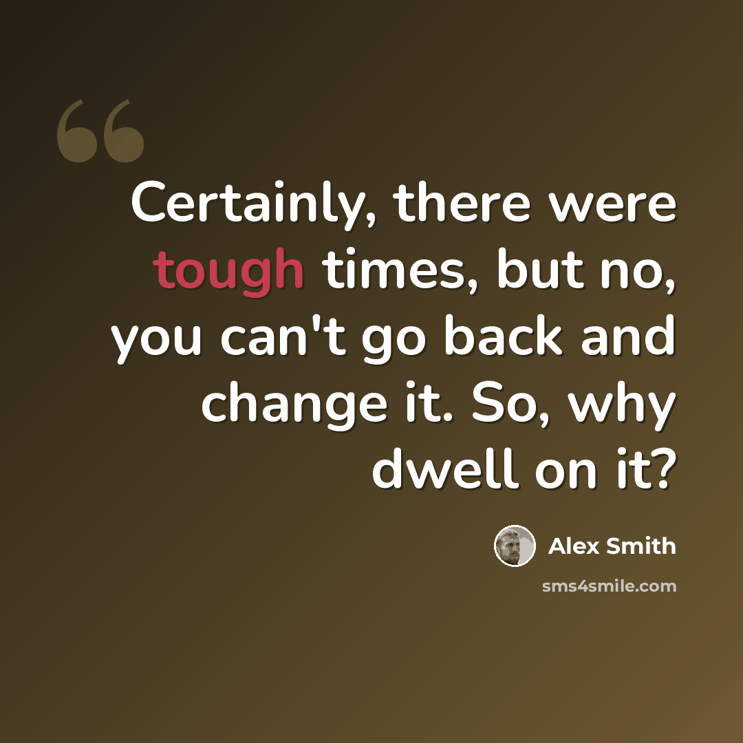 “Certainly, there were tough times, but no, you can't go back and change it. So, why dwell on it?” quote by Alex Smith