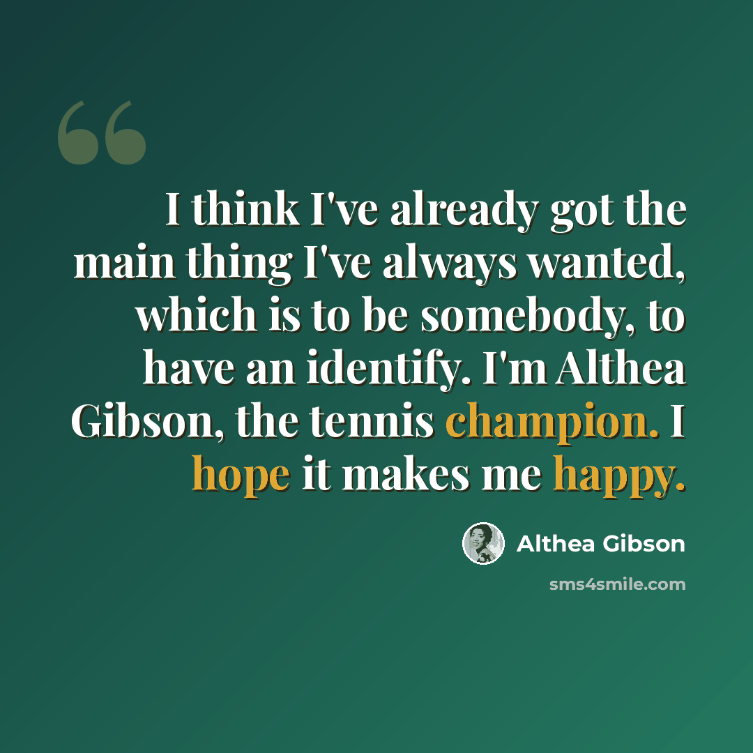 “I think I've already got the main thing I've always wanted, which is to be somebody, to have an identify. I'm Althea Gibson, the tennis champion. I hope it makes me happy.” quote by Althea Gibson