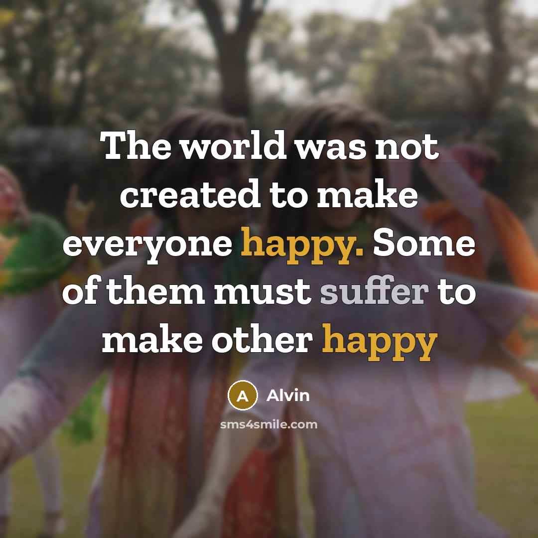 “The world was not created to make everyone happy. Some of them must suffer to make other happy” quote by Alvin