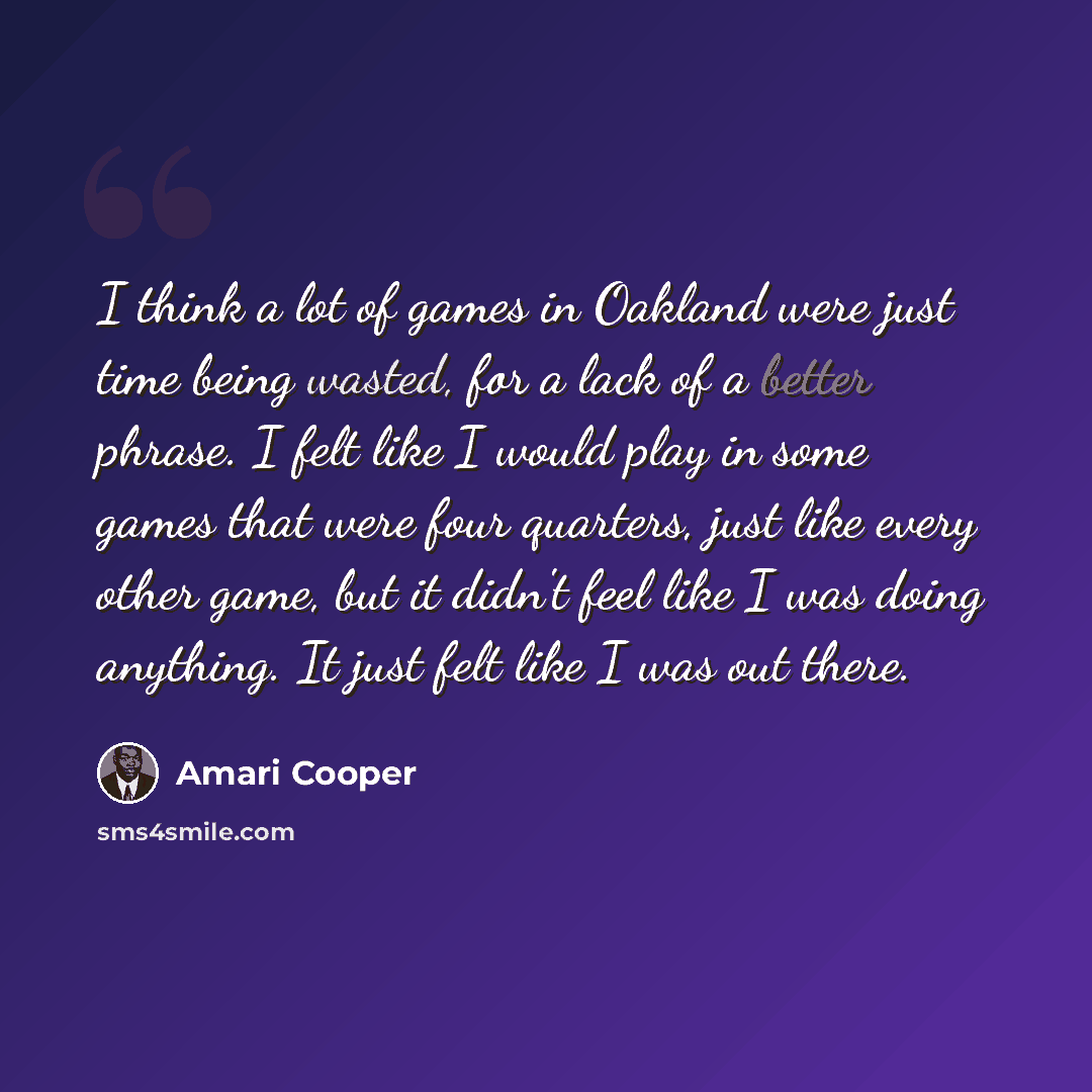 “I think a lot of games in Oakland were just time being wasted, for a lack of a better phrase. I felt like I would play in some games that were four quarters, just like every other game, but it didn't feel like I was doing anything. It just felt like I was out there.” quote by Amari Cooper