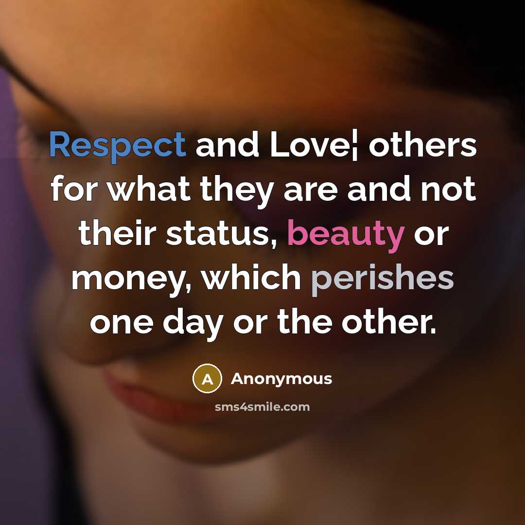 “Respect and Love¦ others for what they are and not their status, beauty or money, which perishes one day or the other.” quote by Anonymous