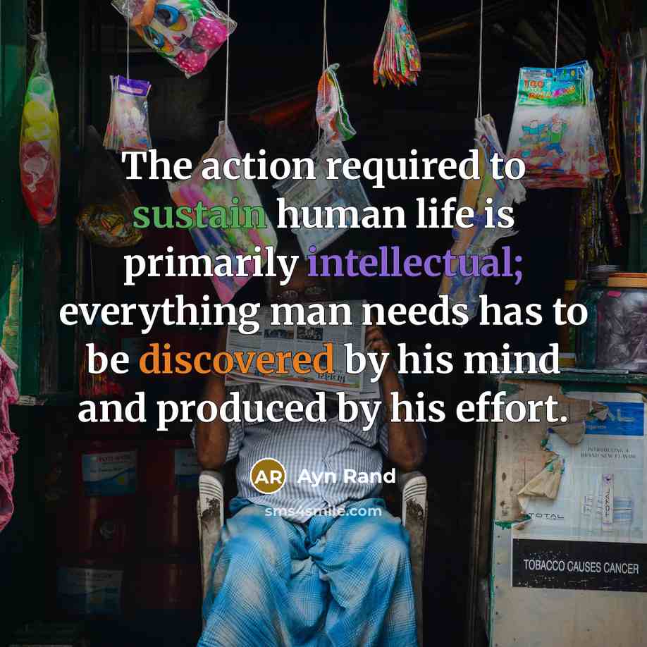 “The action required to sustain human life is primarily intellectual; everything man needs has to be discovered by his mind and produced by his effort.” quote by Ayn Rand