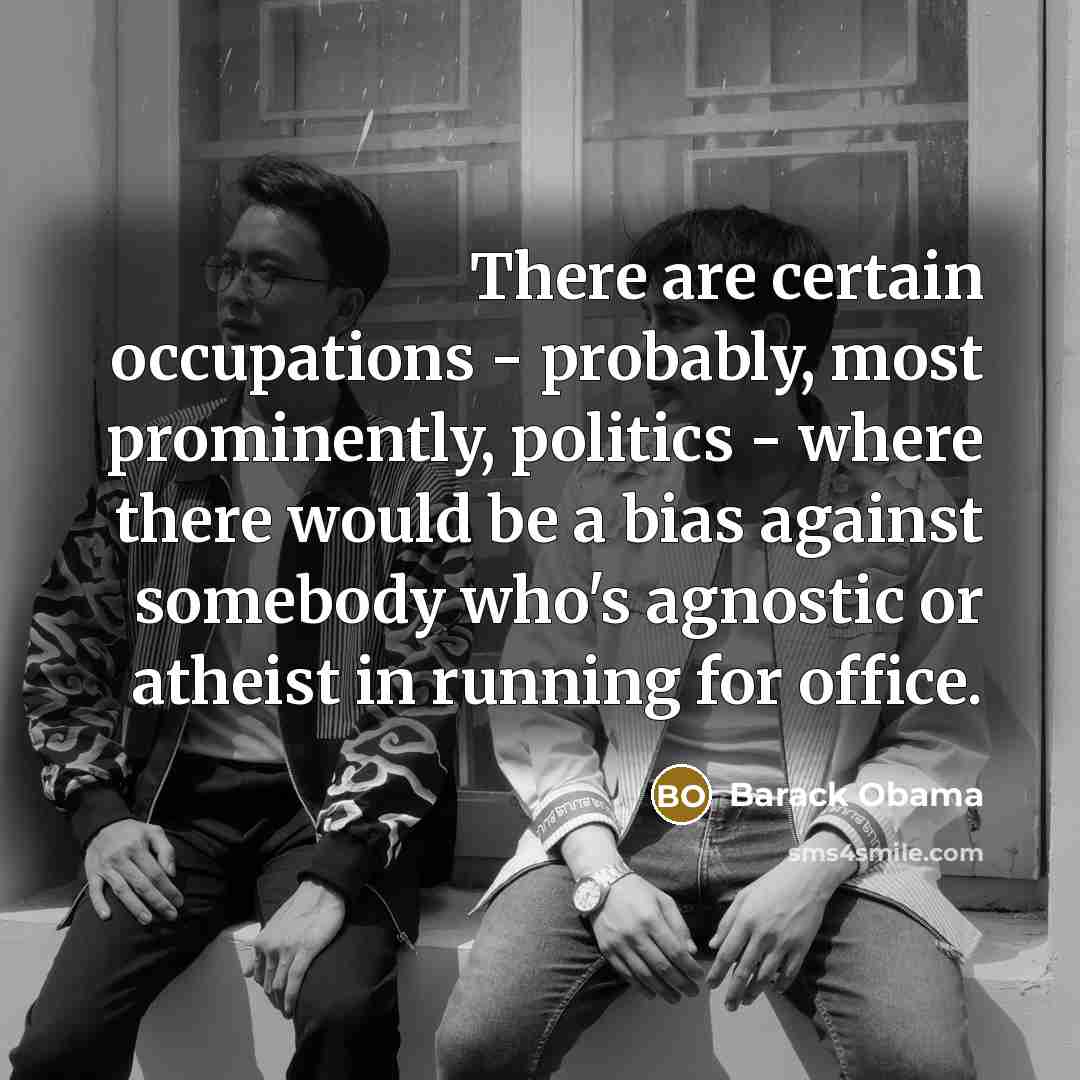 “There are certain occupations - probably, most prominently, politics - where there would be a bias against somebody who's agnostic or atheist in running for office.” quote by Barack Obama