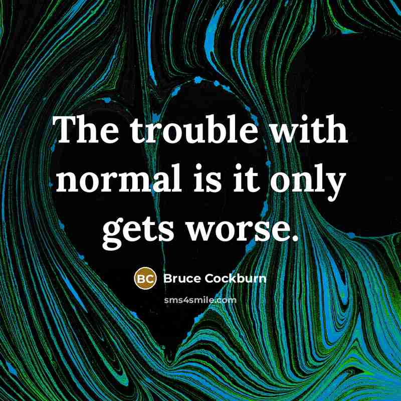 “The trouble with normal is it only gets worse.” quote by Bruce Cockburn