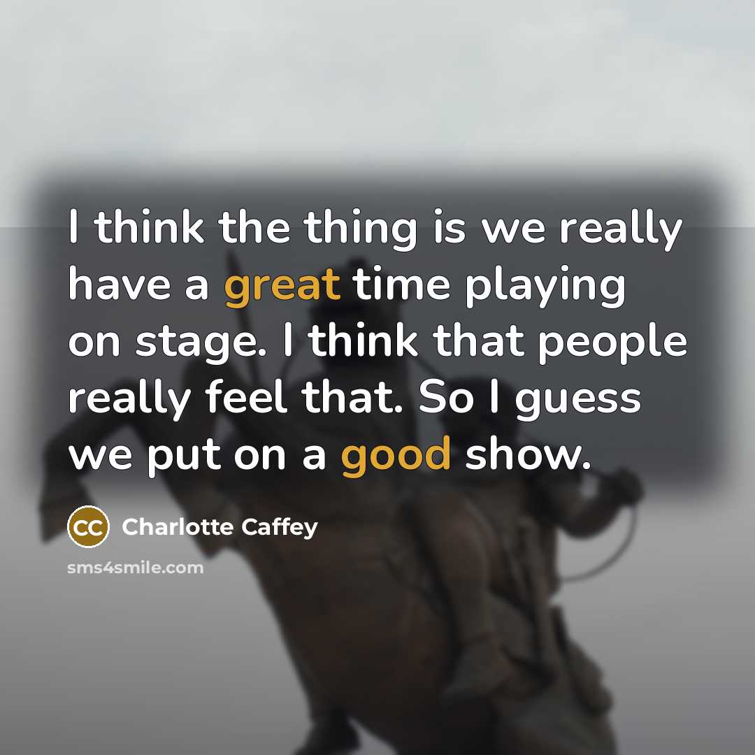 “I think the thing is we really have a great time playing on stage. I think that people really feel that. So I guess we put on a good show.” quote by Charlotte Caffey
