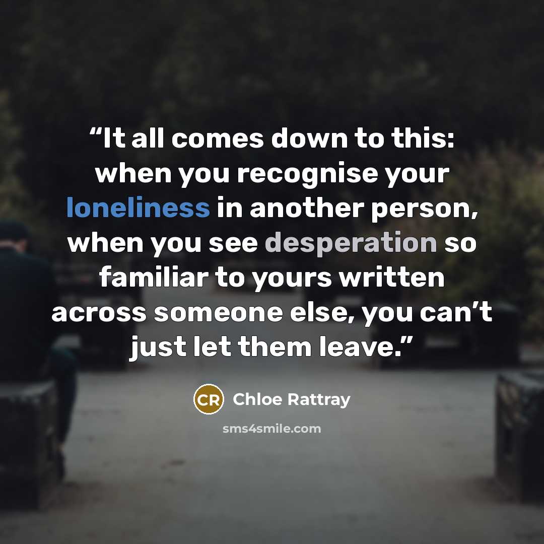 “It all comes down to this: when you recognise your loneliness in another person, when you see desperation so familiar to yours written across someone else, you can’t just let them leave.” quote by Chloe Rattray