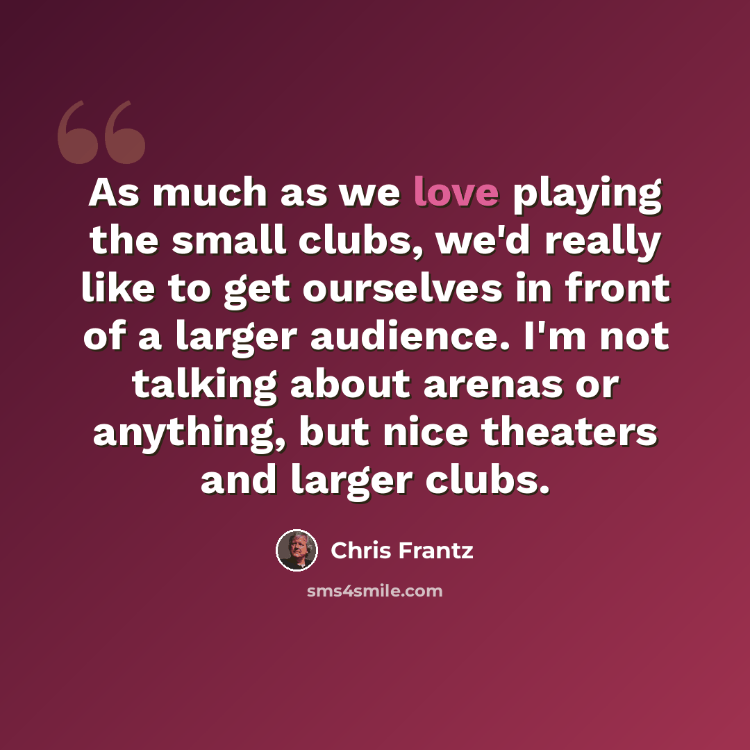 “As much as we love playing the small clubs, we'd really like to get ourselves in front of a larger audience. I'm not talking about arenas or anything, but nice theaters and larger clubs.” quote by Chris Frantz