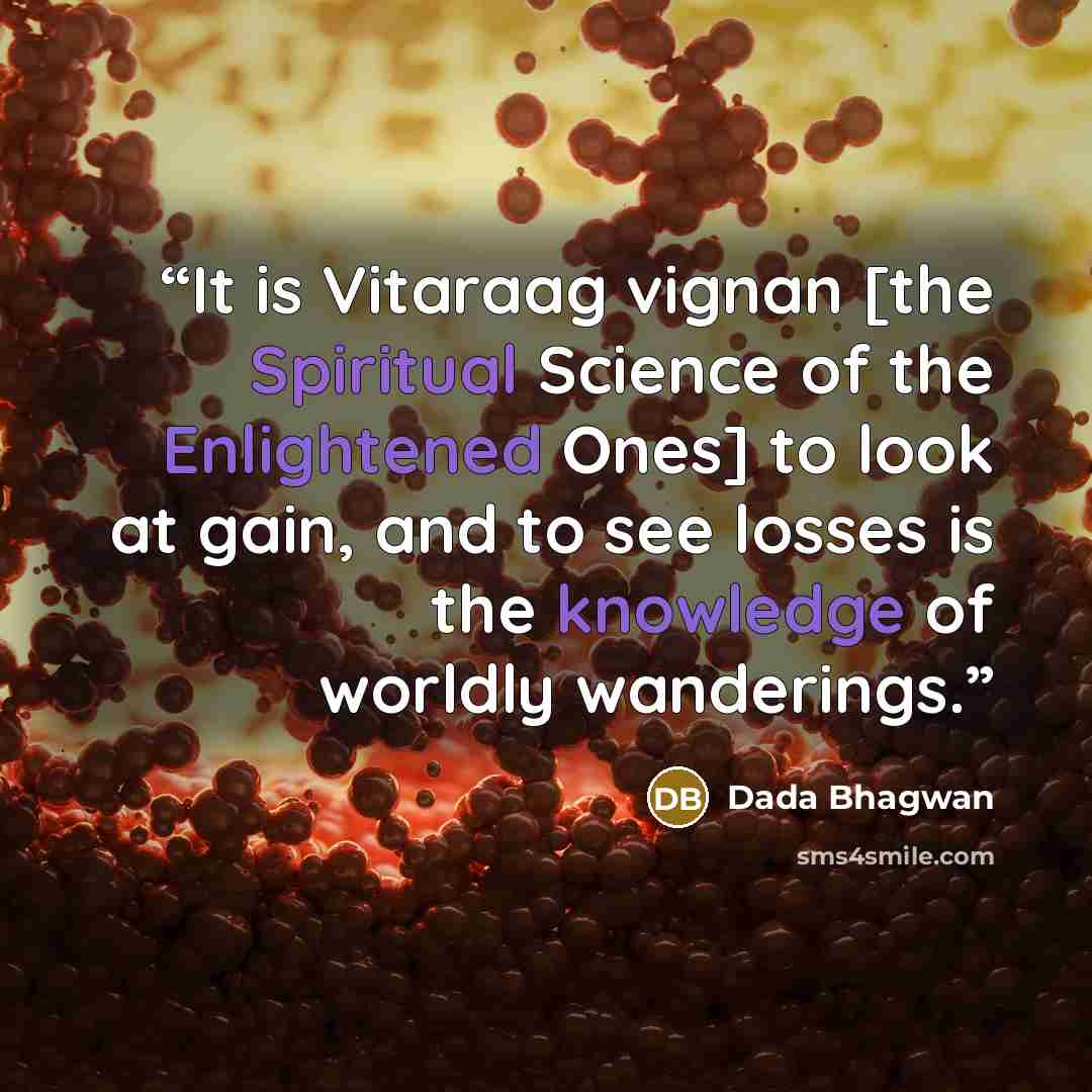 “It is Vitaraag vignan [the Spiritual Science of the Enlightened Ones] to look at gain, and to see losses is the knowledge of worldly wanderings.” quote by Dada Bhagwan