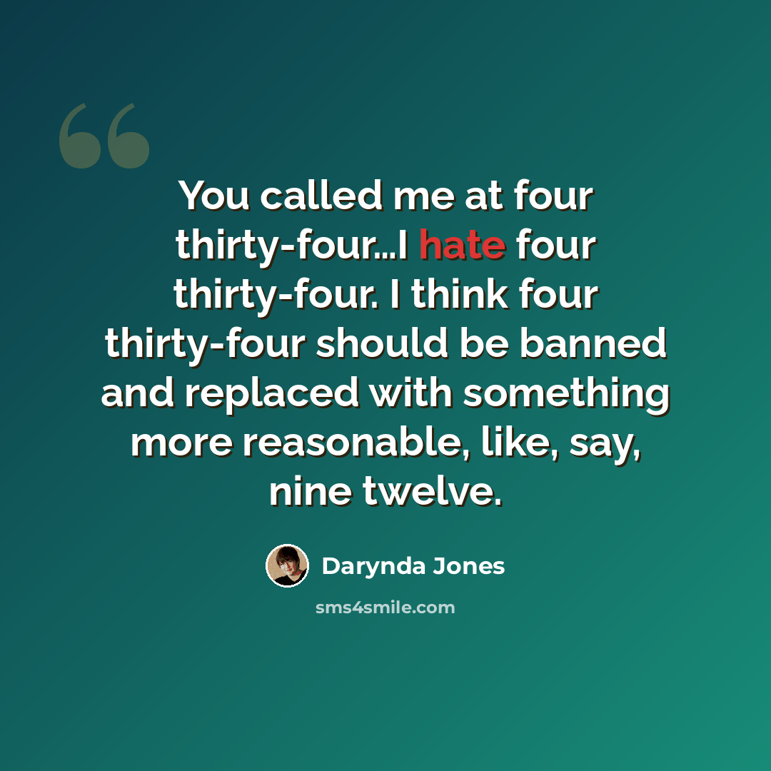 “You called me at four thirty-four…I hate four thirty-four. I think four thirty-four should be banned and replaced with something more reasonable, like, say, nine twelve.” quote by Darynda Jones