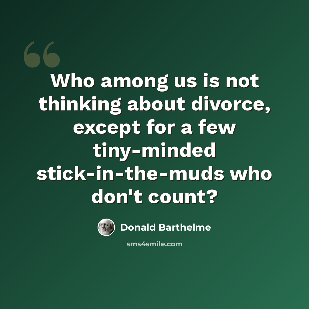 “Who among us is not thinking about divorce, except for a few tiny-minded stick-in-the-muds who don't count?” quote by Donald Barthelme