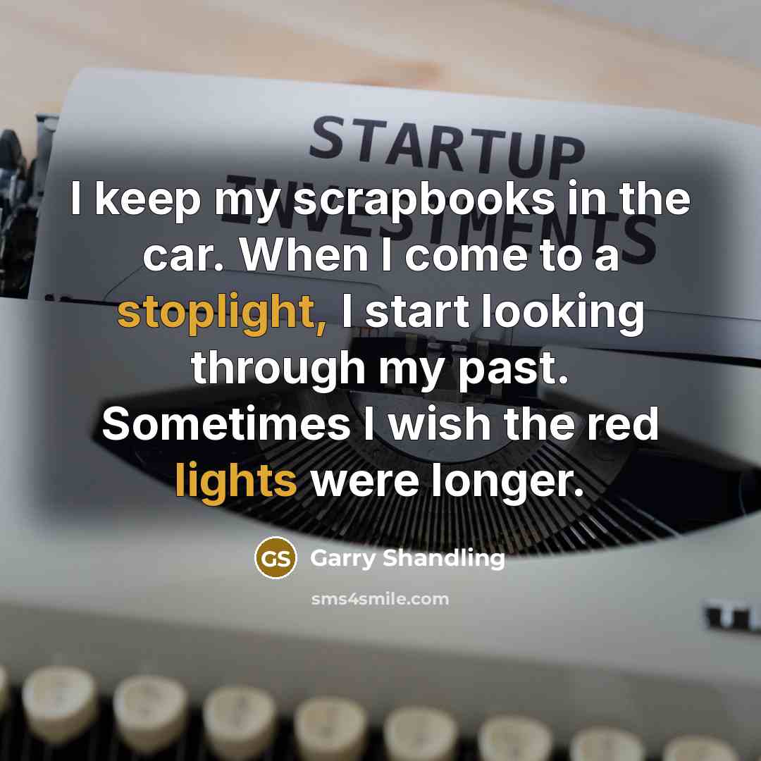 “I keep my scrapbooks in the car. When I come to a stoplight, I start looking through my past. Sometimes I wish the red lights were longer.” quote by Garry Shandling
