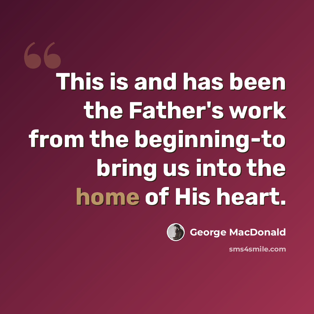 “This is and has been the Father's work from the beginning-to bring us into the home of His heart.” quote by George MacDonald