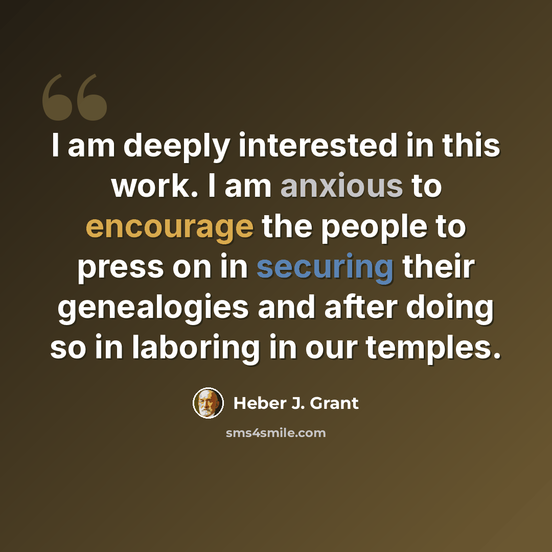“I am deeply interested in this work. I am anxious to encourage the people to press on in securing their genealogies and after doing so in laboring in our temples.” quote by Heber J. Grant
