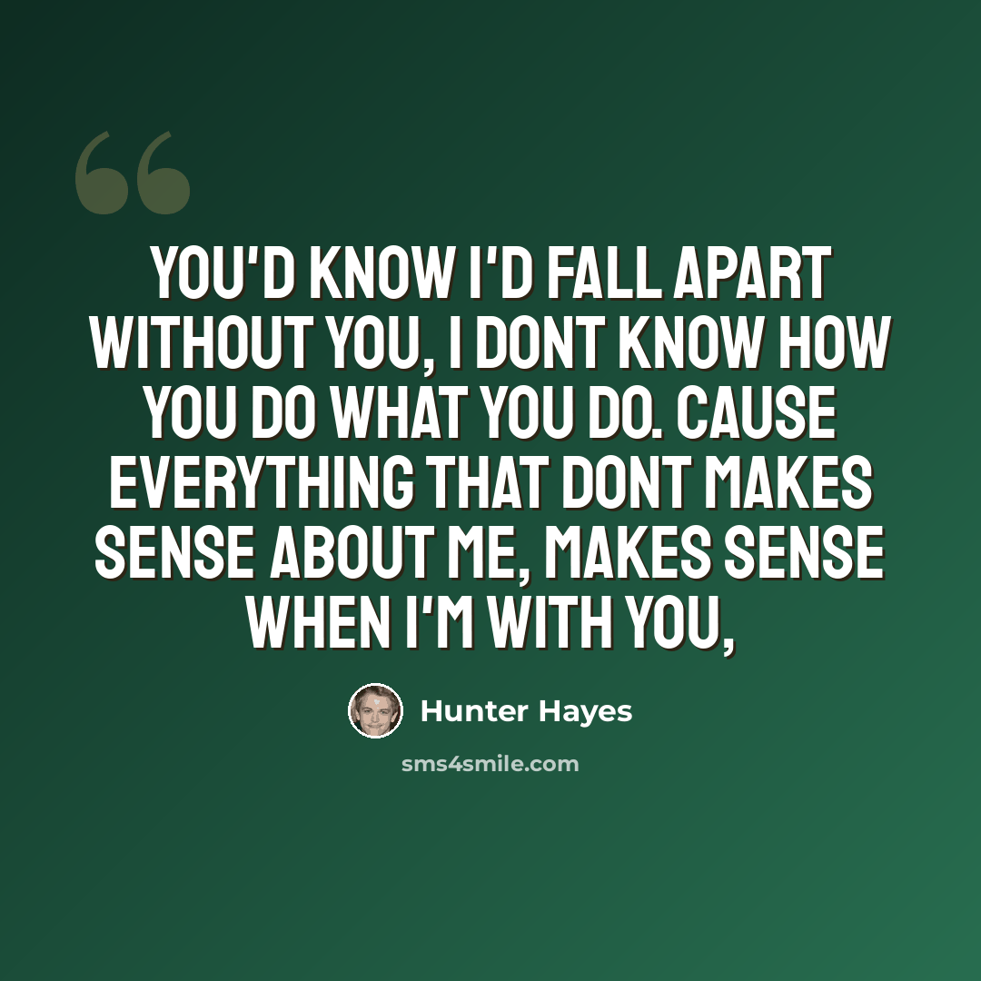 “You'd know I'd fall apart without you, I dont know how you do what you do. Cause everything that dont makes sense about me, makes sense when I'm with you,” quote by Hunter Hayes