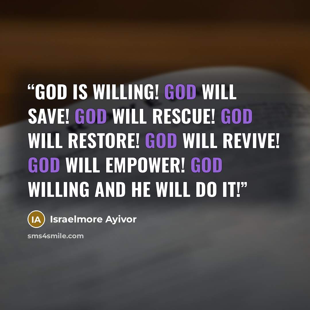 “God is willing! God will save! God will rescue! God will restore! God will revive! God will empower! God willing and He will do it!” quote by Israelmore Ayivor