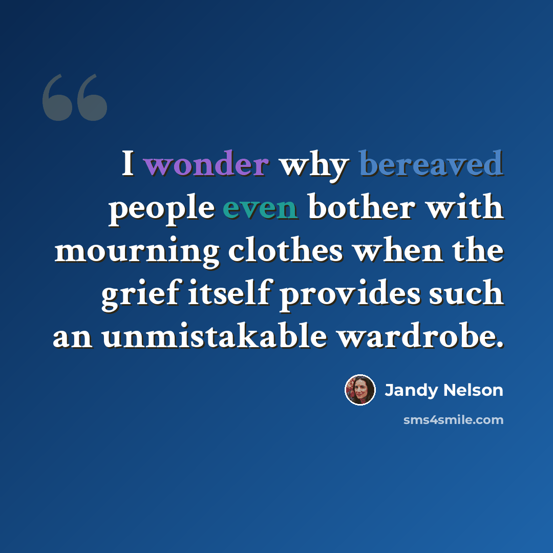 “I wonder why bereaved people even bother with mourning clothes when the grief itself provides such an unmistakable wardrobe.” quote by Jandy Nelson
