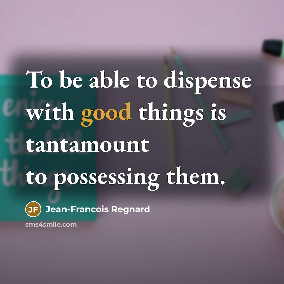 “To be able to dispense with good things is tantamount to possessing them.” quote by Jean-Francois Regnard