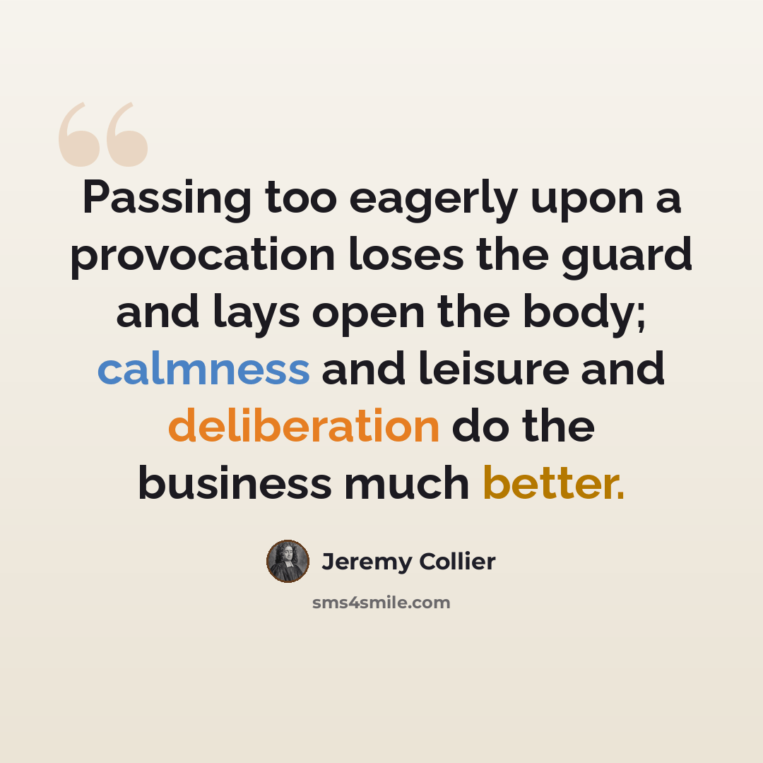 “Passing too eagerly upon a provocation loses the guard and lays open the body; calmness and leisure and deliberation do the business much better.” quote by Jeremy Collier