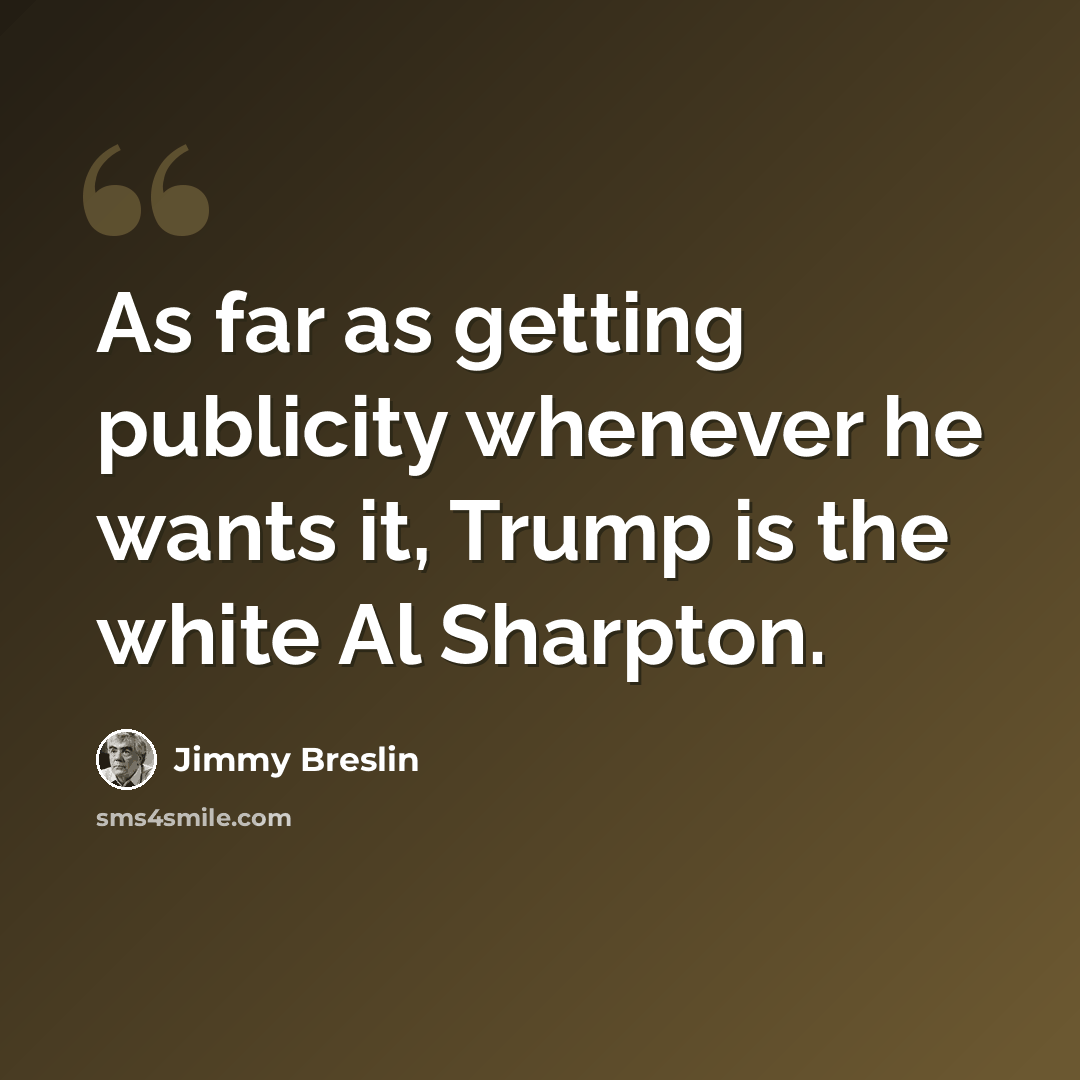 “As far as getting publicity whenever he wants it, Trump is the white Al Sharpton.” quote by Jimmy Breslin