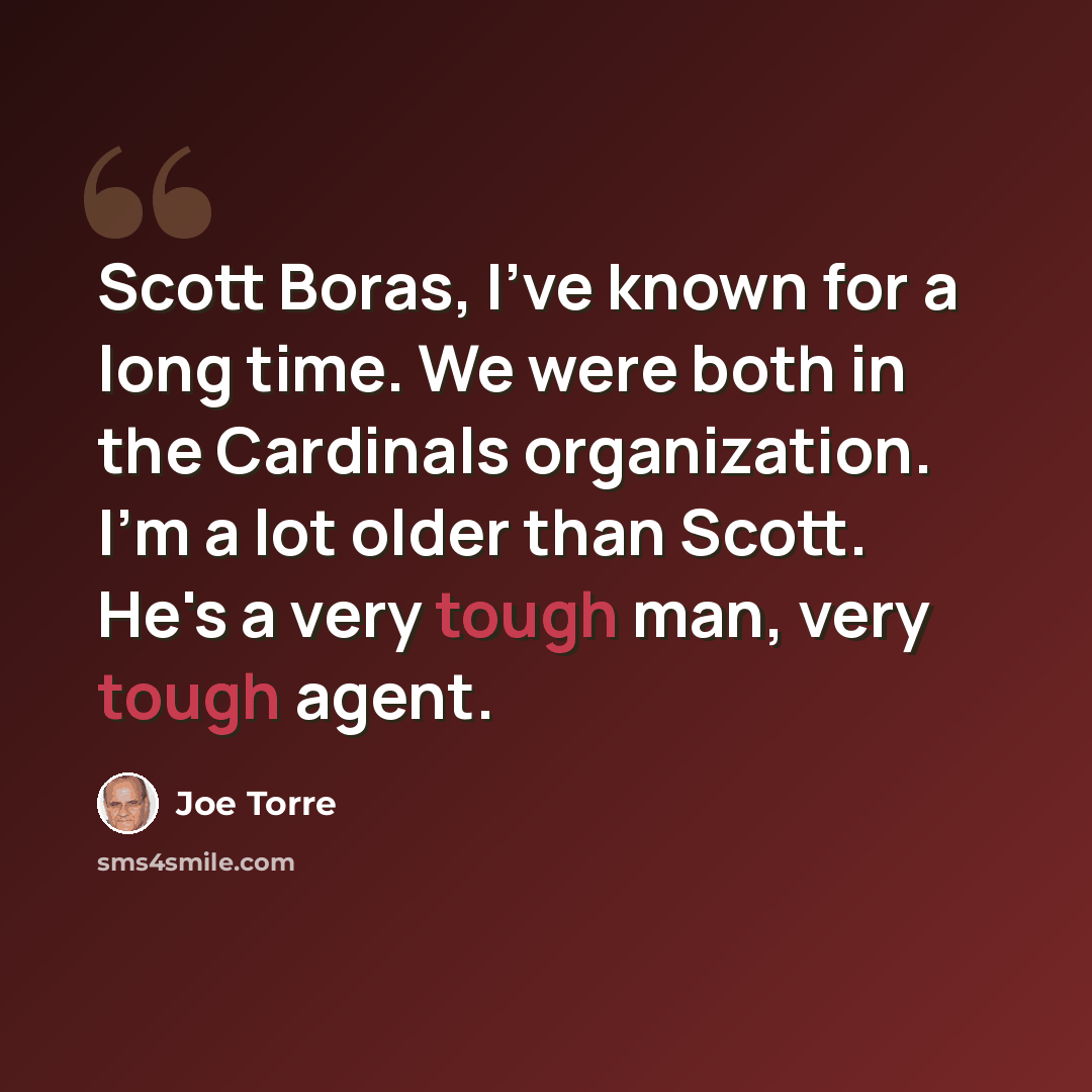 “Scott Boras, I've known for a long time. We were both in the Cardinals organization. I'm a lot older than Scott. He's a very tough man, very tough agent.” quote by Joe Torre