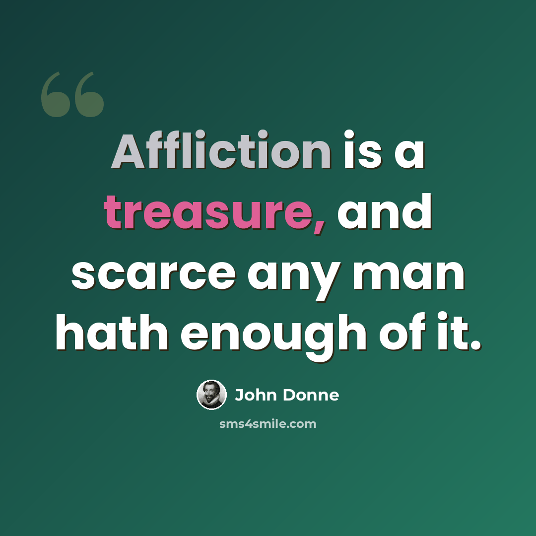 “Affliction is a treasure, and scarce any man hath enough of it.” quote by John Donne
