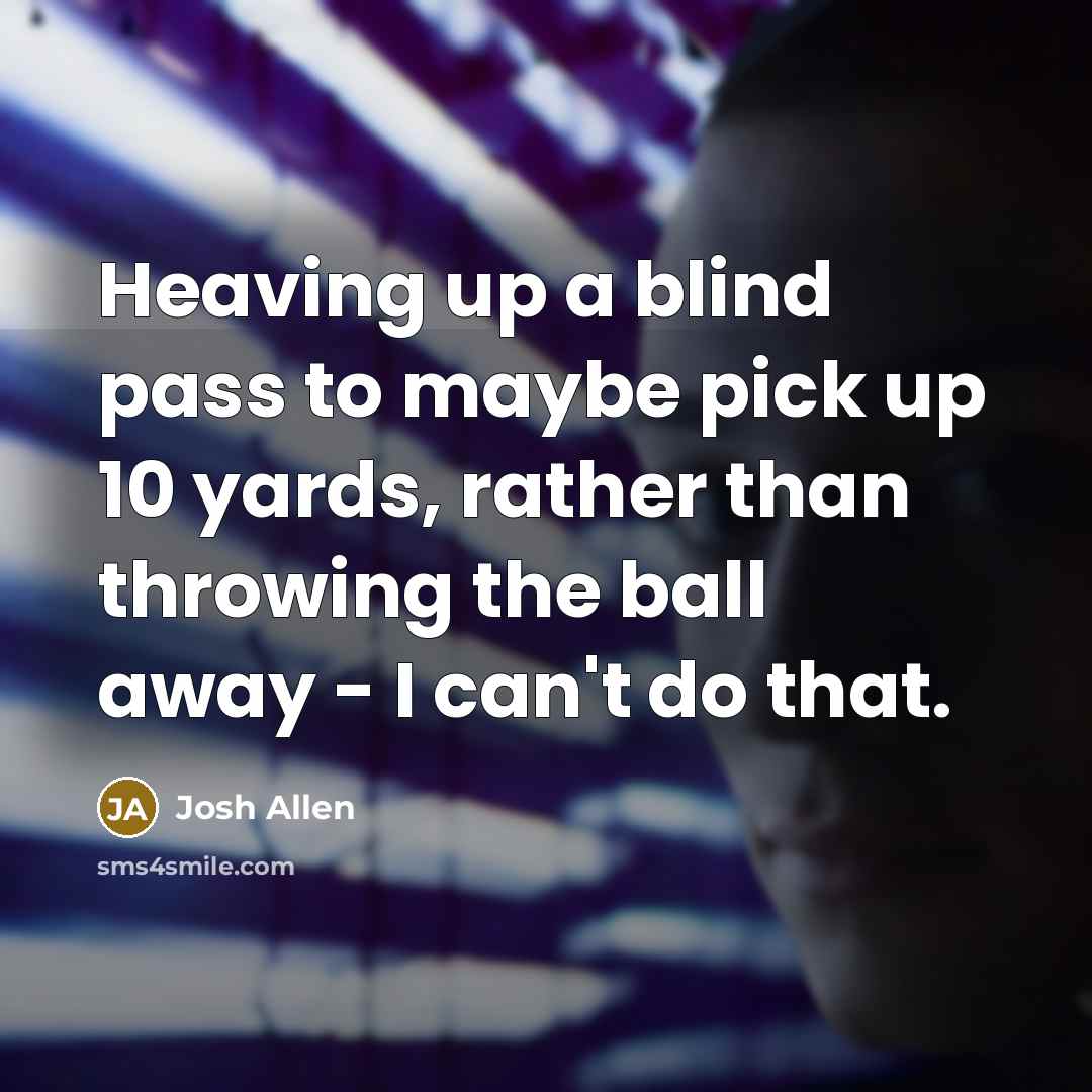 “Heaving up a blind pass to maybe pick up 10 yards, rather than throwing the ball away - I can't do that.” quote by Josh Allen