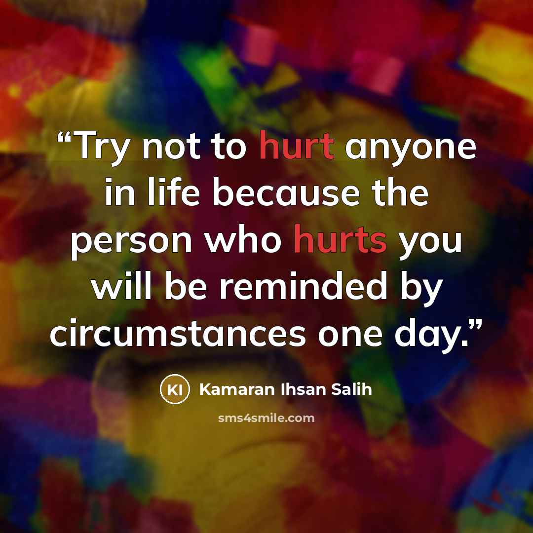 “Try not to hurt anyone in life because the person who hurts you will be reminded by circumstances one day.” quote by Kamaran Ihsan Salih