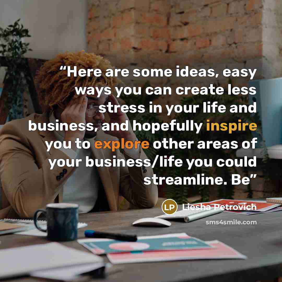 “Here are some ideas, easy ways you can create less stress in your life and business, and hopefully inspire you to explore other areas of your business/life you could streamline. Be” quote by Liesha Petrovich