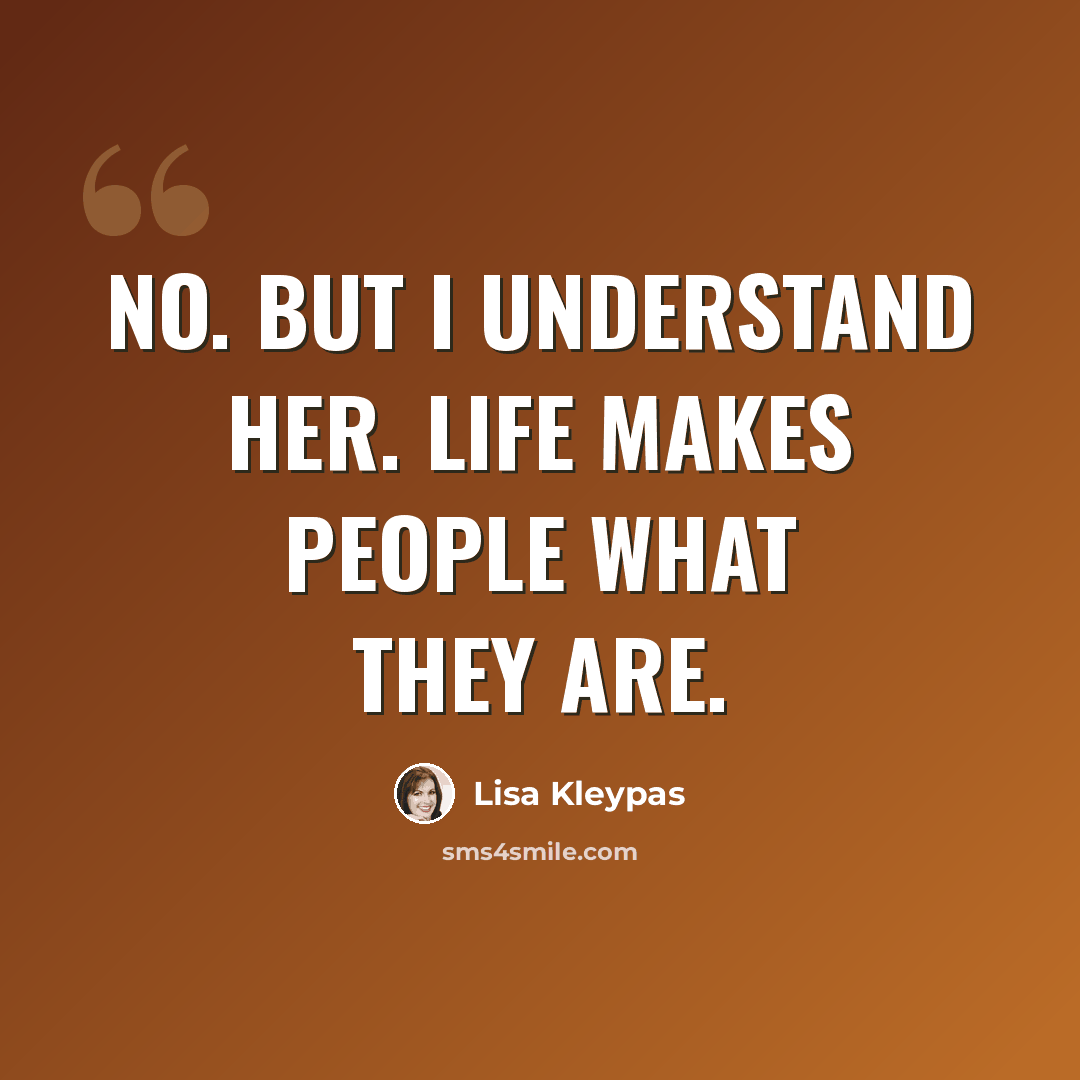 “No. But I understand her. Life makes people what they are.” quote by Lisa Kleypas