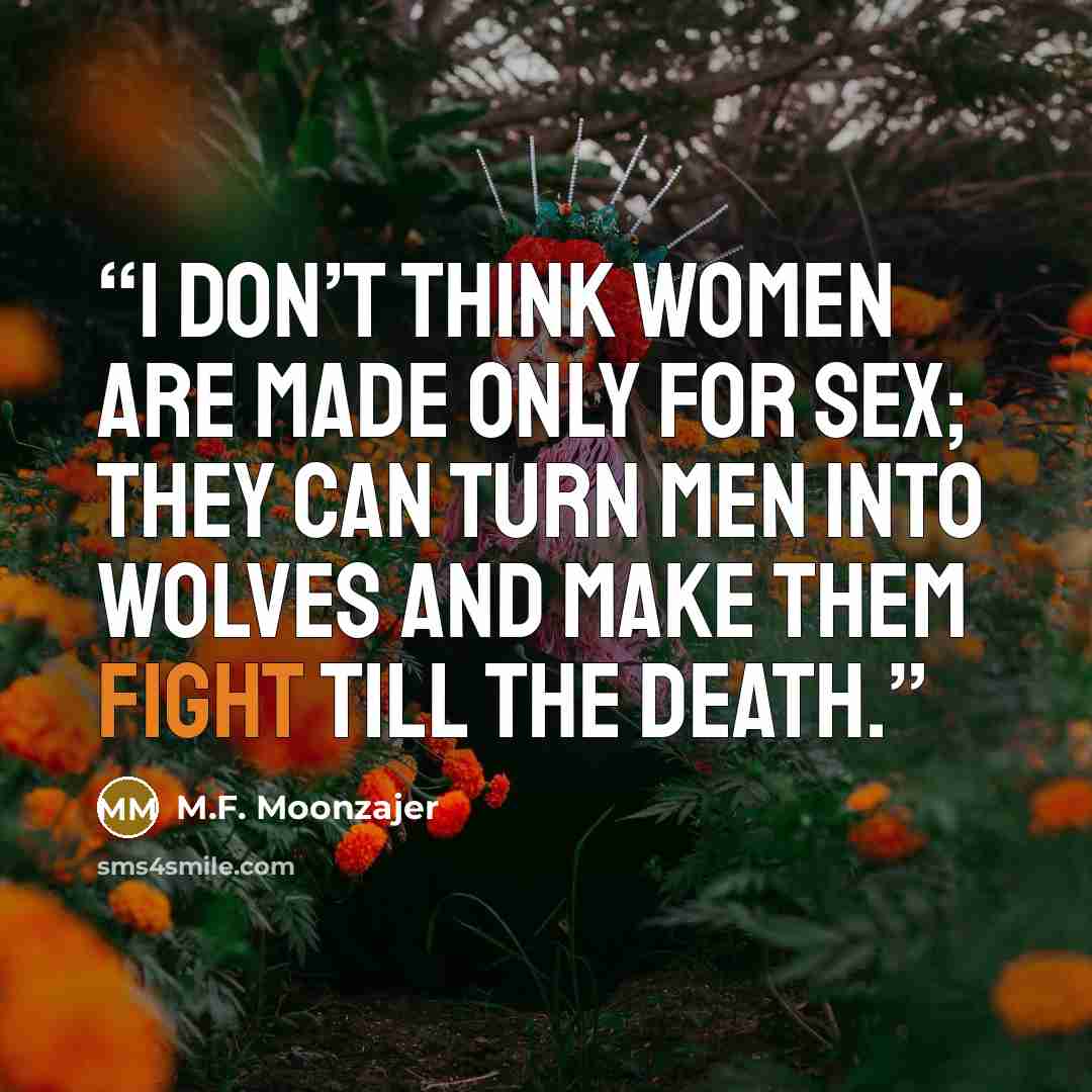 “I don’t think women are made only for sex; they can turn men into wolves and make them fight till the death.” quote by M.F. Moonzajer