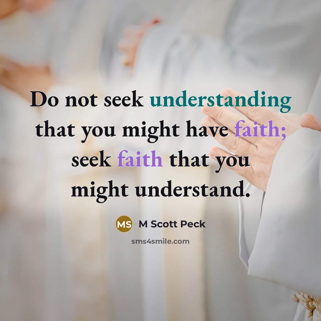 “Do not seek understanding that you might have faith; seek faith that you might understand.” quote by M Scott Peck