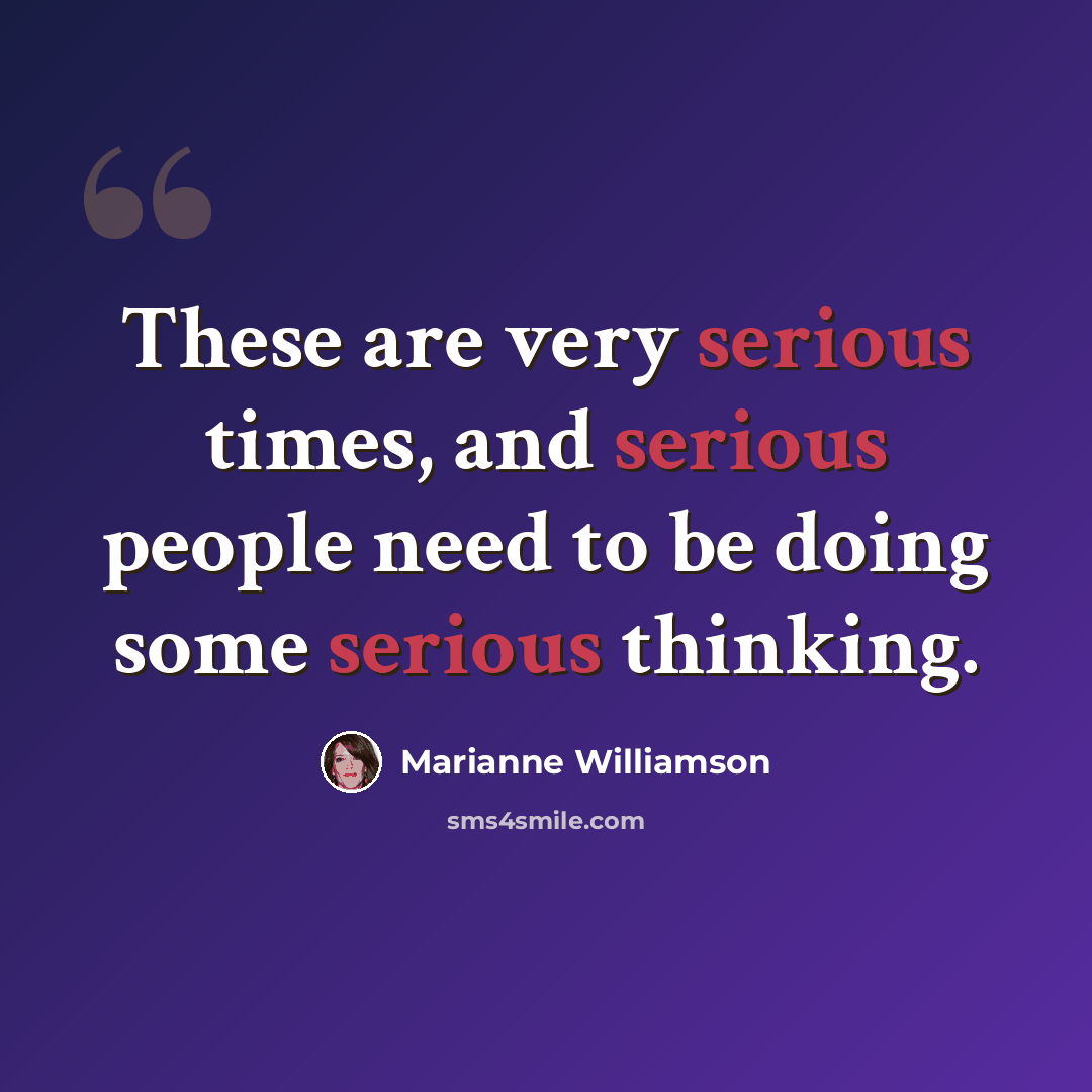 “These are very serious times, and serious people need to be doing some serious thinking.” quote by Marianne Williamson