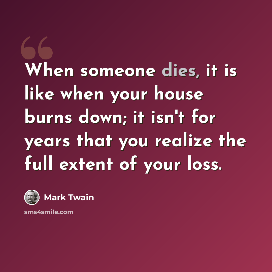 “When someone dies, it is like when your house burns down; it isn't for years that you realize the full extent of your loss.” quote by Mark Twain