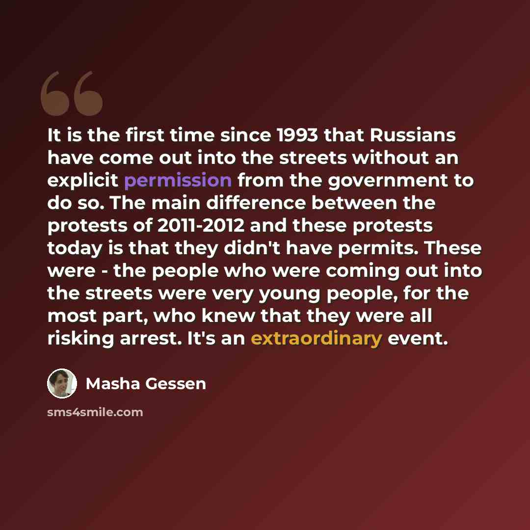“It is the first time since 1993 that Russians have come out into the streets without an explicit permission from the government to do so. The main difference between the protests of 2011-2012 and these protests today is that they didn't have permits. These were - the people who were coming out…” quote by Masha Gessen